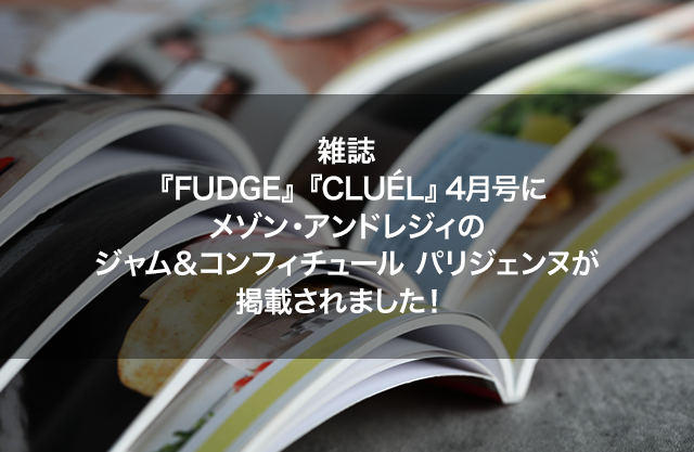 雑誌『FUDGE』『CLUÉL』4月号にメゾン・アンドレジィのジャム＆コンフィチュール パリジェンヌが掲載されました！